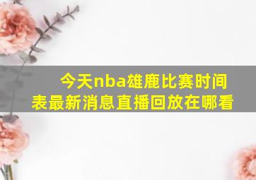 今天nba雄鹿比赛时间表最新消息直播回放在哪看