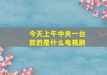 今天上午中央一台放的是什么电视剧