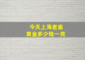 今天上海老庙黄金多少钱一克