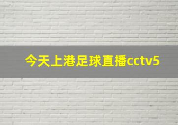 今天上港足球直播cctv5