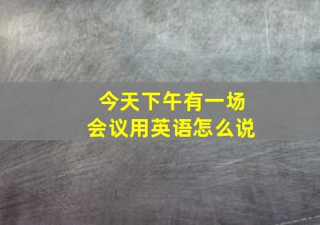 今天下午有一场会议用英语怎么说