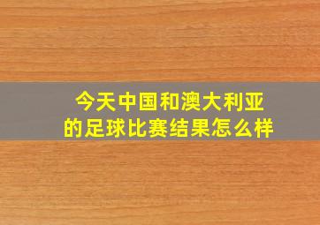 今天中国和澳大利亚的足球比赛结果怎么样