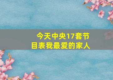 今天中央17套节目表我最爱的家人