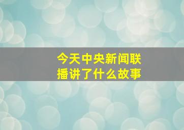 今天中央新闻联播讲了什么故事