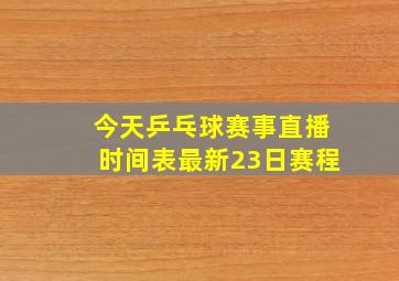 今天乒乓球赛事直播时间表最新23日赛程