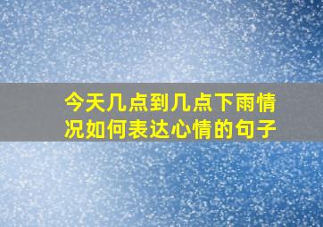 今天几点到几点下雨情况如何表达心情的句子