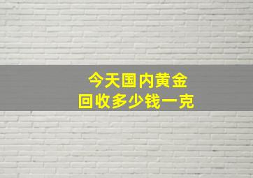 今天国内黄金回收多少钱一克