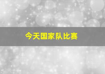 今天国家队比赛