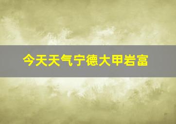 今天天气宁德大甲岩富