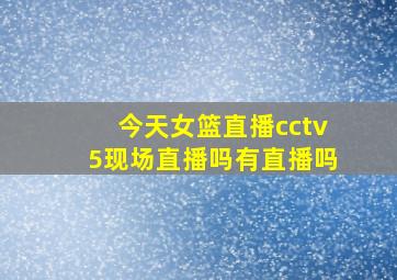 今天女篮直播cctv5现场直播吗有直播吗