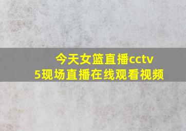 今天女篮直播cctv5现场直播在线观看视频