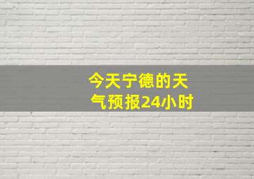 今天宁德的天气预报24小时