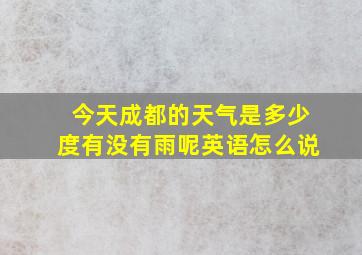 今天成都的天气是多少度有没有雨呢英语怎么说