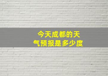 今天成都的天气预报是多少度