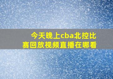 今天晚上cba北控比赛回放视频直播在哪看