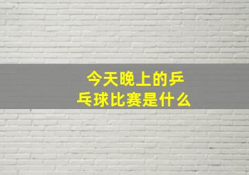 今天晚上的乒乓球比赛是什么