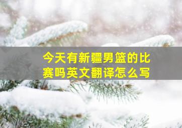 今天有新疆男篮的比赛吗英文翻译怎么写