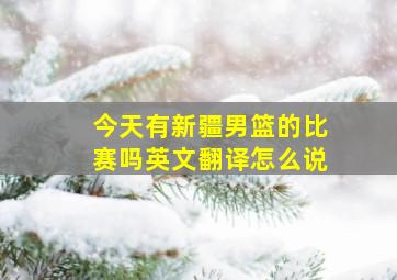 今天有新疆男篮的比赛吗英文翻译怎么说