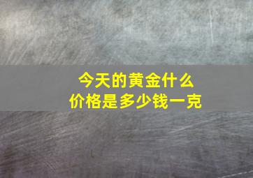 今天的黄金什么价格是多少钱一克