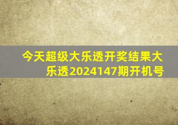 今天超级大乐透开奖结果大乐透2024147期开机号