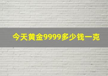 今天黄金9999多少钱一克