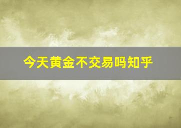 今天黄金不交易吗知乎