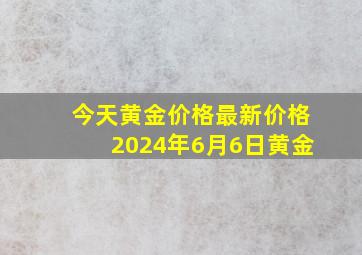 今天黄金价格最新价格2024年6月6日黄金