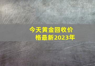 今天黄金回收价格最新2023年