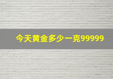 今天黄金多少一克99999