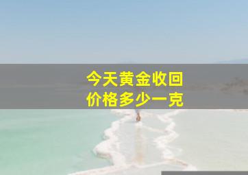 今天黄金收回价格多少一克