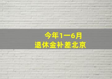 今年1一6月退休金补差北京