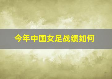 今年中国女足战绩如何