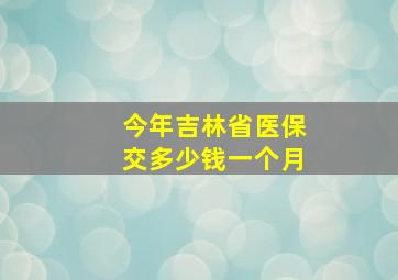 今年吉林省医保交多少钱一个月