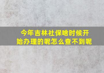 今年吉林社保啥时候开始办理的呢怎么查不到呢