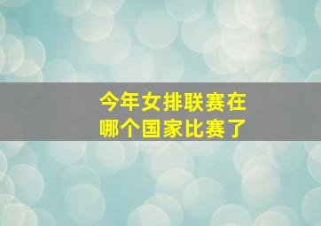 今年女排联赛在哪个国家比赛了