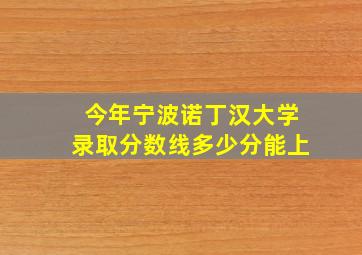 今年宁波诺丁汉大学录取分数线多少分能上