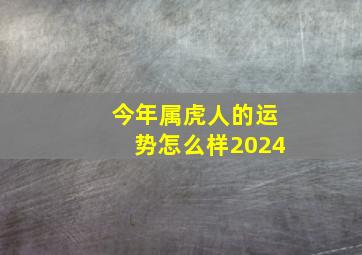 今年属虎人的运势怎么样2024