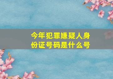 今年犯罪嫌疑人身份证号码是什么号