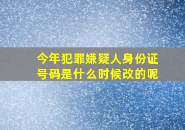 今年犯罪嫌疑人身份证号码是什么时候改的呢