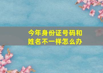 今年身份证号码和姓名不一样怎么办