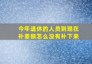 今年退休的人员到现在补差额怎么没有补下来