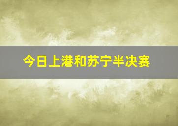 今日上港和苏宁半决赛