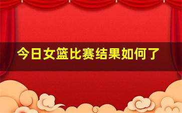 今日女篮比赛结果如何了