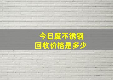 今日废不锈钢回收价格是多少