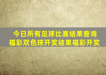 今日所有足球比赛结果查询福彩双色球开奖结果福彩开奖