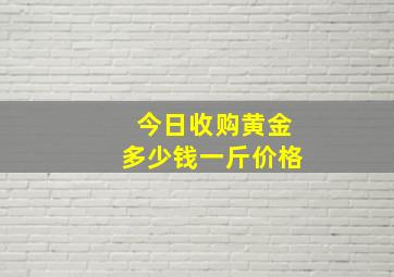 今日收购黄金多少钱一斤价格