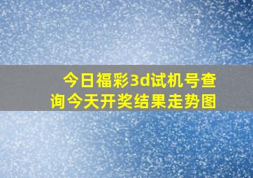 今日福彩3d试机号查询今天开奖结果走势图