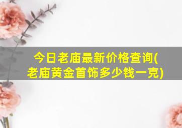 今日老庙最新价格查询(老庙黄金首饰多少钱一克)