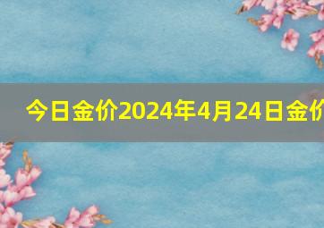 今日金价2024年4月24日金价