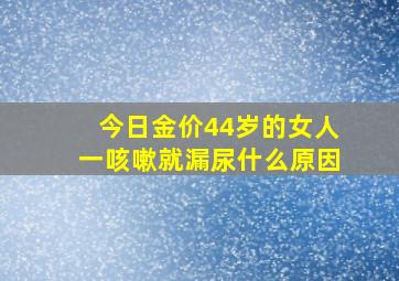 今日金价44岁的女人一咳嗽就漏尿什么原因